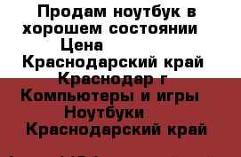 Продам ноутбук в хорошем состоянии › Цена ­ 10 500 - Краснодарский край, Краснодар г. Компьютеры и игры » Ноутбуки   . Краснодарский край